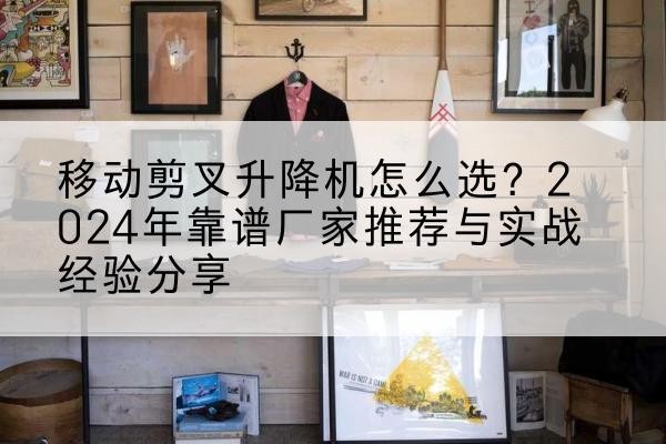 南海升降平台厂家推荐-移动剪叉升降机怎么选?2024年靠谱厂家推荐与实战经验分享