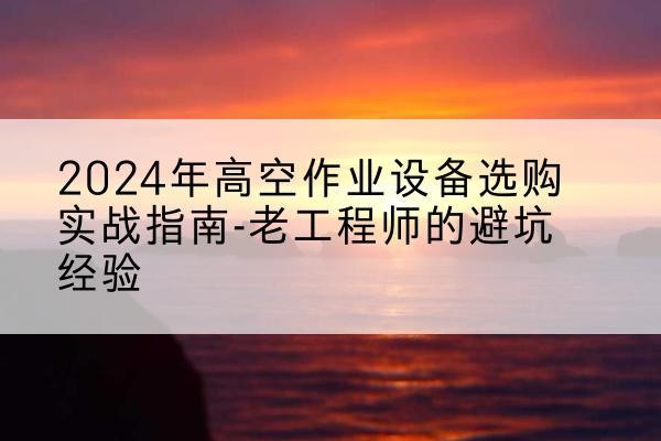 南海高空作业升降机厂家推荐-2024年高空作业设备选购实战指南-老工程师的避坑经验