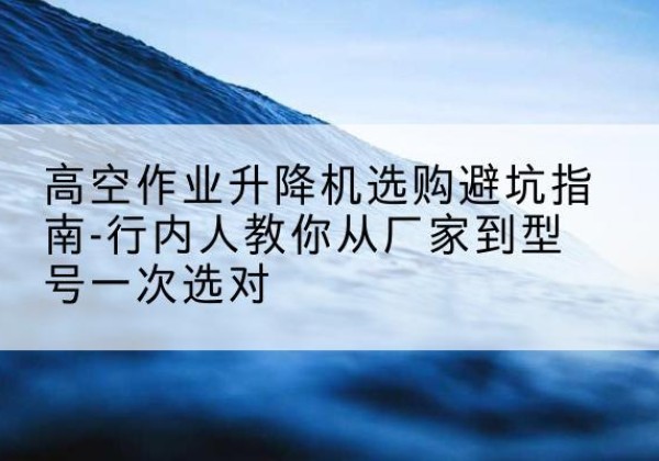 南海升降平台厂家-高空作业升降机选购避坑指南-行内人教你从厂家到型号一次选对