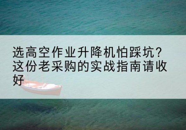 南海高空作业升降机厂家推荐-选高空作业升降机怕踩坑？这份老采购的实战指南请收好