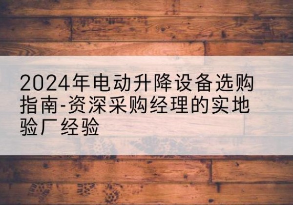 南海电动剪叉升降平台厂家-2024年电动升降设备选购指南-资深采购经理的实地验厂经验