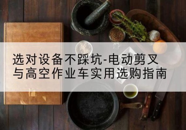 南海电动剪叉升降平台怎么选-选对设备不踩坑-电动剪叉与高空作业车实用选购指南