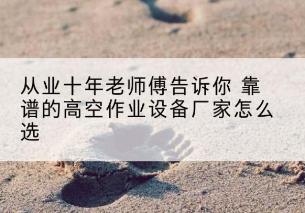 南海高空作业升降机厂家推荐-从业十年老师傅告诉你 靠谱的高空作业设备厂家怎么选