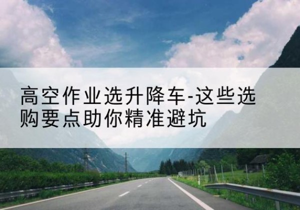 南海升降车厂家-高空作业选升降车-这些选购要点助你*避坑