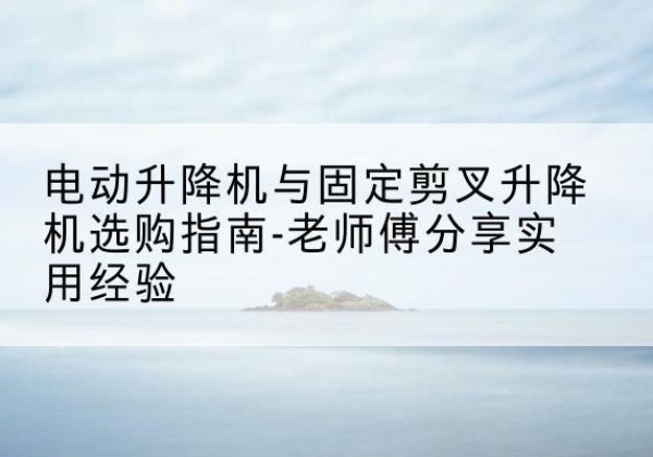 南海电动升降机怎么选-电动升降机与固定剪叉升降机选购指南-老师傅分享实用经验