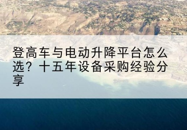 南海登高车厂家厂家-登高车与电动升降平台怎么选？十五年设备采购经验分享