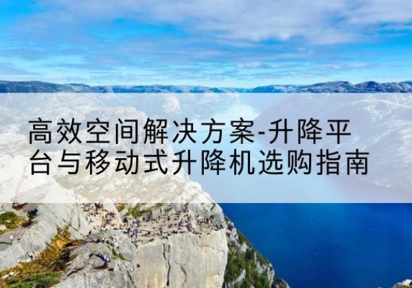 南海升降平台厂家-*空间解决方案-升降平台与移动式升降机选购指南