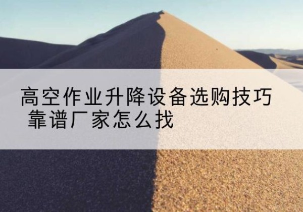南海电动升降平台厂家推荐-高空作业升降设备选购技巧 靠谱厂家怎么找