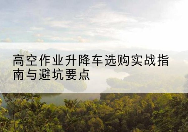 南海升降车怎么选-高空作业升降车选购实战指南与避坑要点