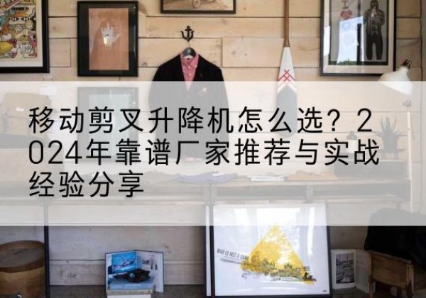 南海升降平台厂家推荐-移动剪叉升降机怎么选？2024年靠谱厂家推荐与实战经验分享