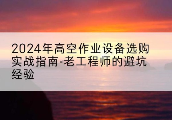 南海高空作业升降机厂家推荐-2024年高空作业设备选购实战指南-老工程师的避坑经验